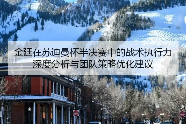 金廷在苏迪曼杯半决赛中的战术执行力深度分析与团队策略优化建议