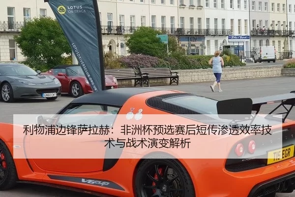 利物浦边锋萨拉赫：非洲杯预选赛后短传渗透效率技术与战术演变解析