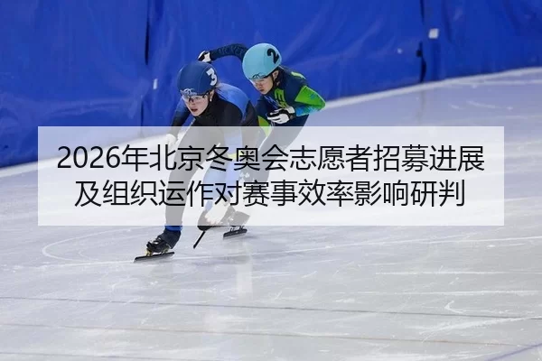 2026年北京冬奥会志愿者招募进展及组织运作对赛事效率影响研判