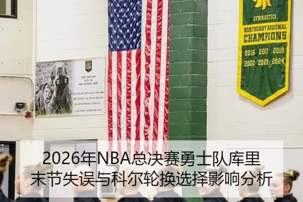 2026年NBA总决赛勇士队库里末节失误与科尔轮换选择影响分析