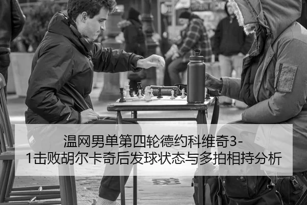 温网男单第四轮德约科维奇3-1击败胡尔卡奇后发球状态与多拍相持分析