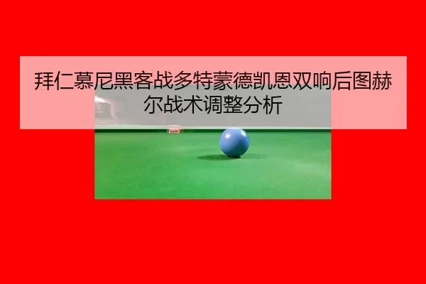 拜仁慕尼黑客战多特蒙德凯恩双响后图赫尔战术调整分析
