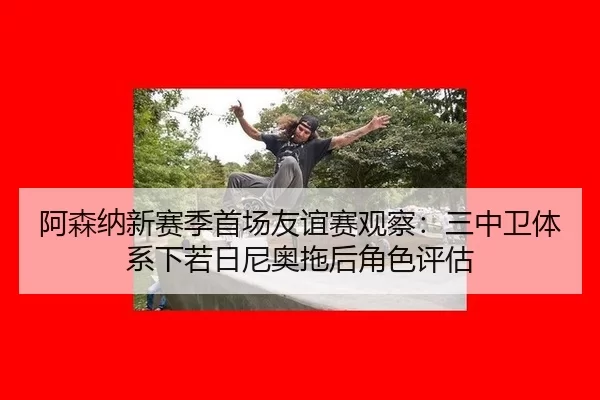 a-sen-na-xin-sai-ji-shou-chang-you-yi-sai-guan-cha-san-zhong-wei-ti-xi-xia-ruo-ri-ni-ao-tuo-hou-jue-se-ping-gu-3-308.jpg