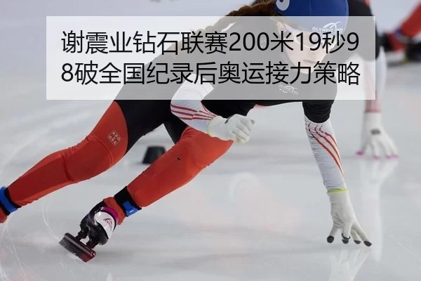 谢震业钻石联赛200米19秒98破全国纪录后奥运接力策略