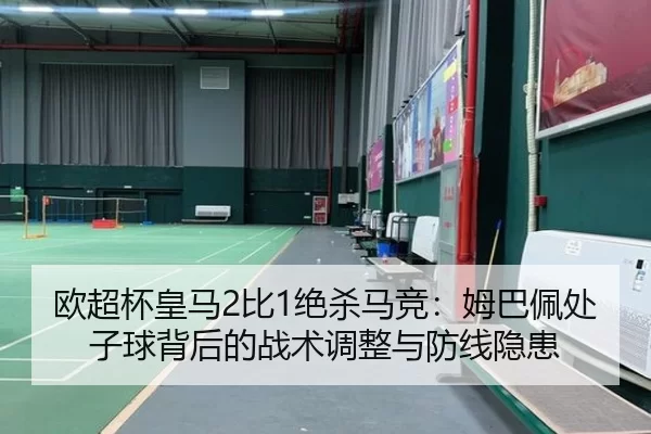 欧超杯皇马2比1绝杀马竞：姆巴佩处子球背后的战术调整与防线隐患